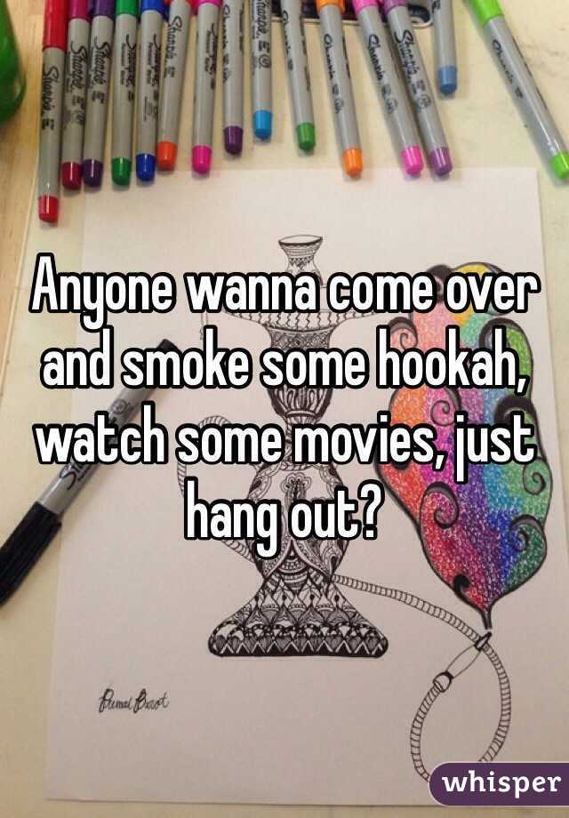 Anyone wanna come over and smoke some hookah, watch some movies, just hang out? 
