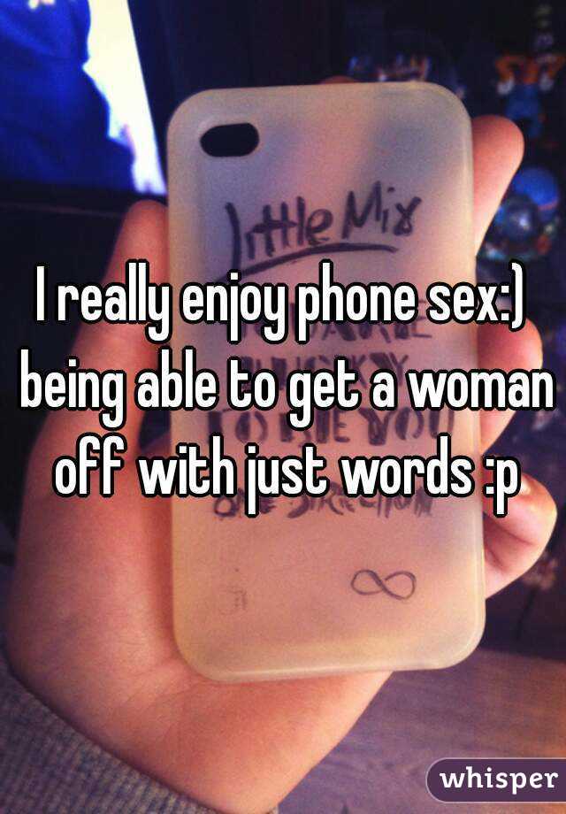 I really enjoy phone sex:) being able to get a woman off with just words :p