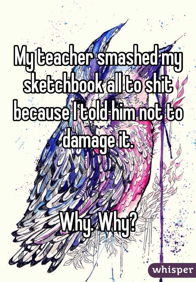 My teacher smashed my sketchbook all to shit because I told him not to damage it.


Why. Why?