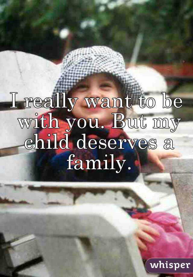 I really want to be with you. But my child deserves a family.