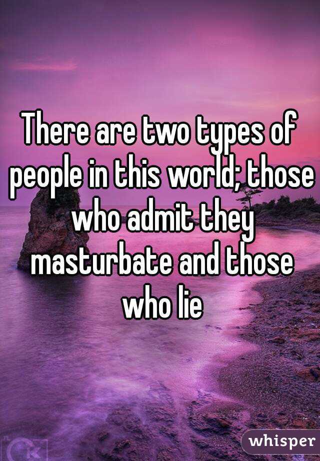 There are two types of people in this world; those who admit they masturbate and those who lie
