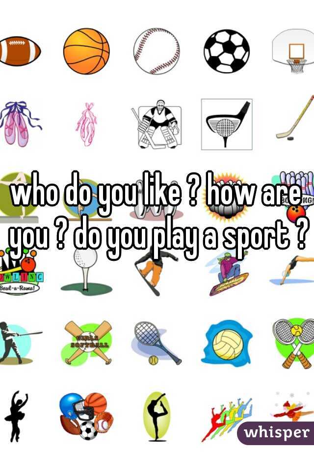 who do you like ? how are you ? do you play a sport ?