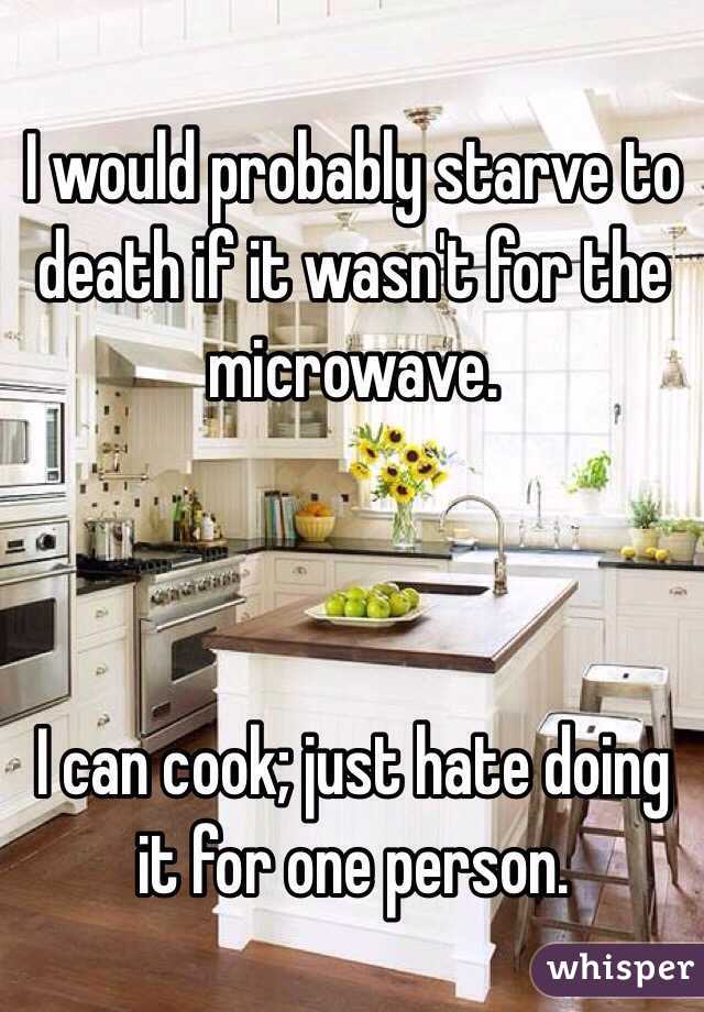 I would probably starve to death if it wasn't for the microwave. 



I can cook; just hate doing it for one person. 
