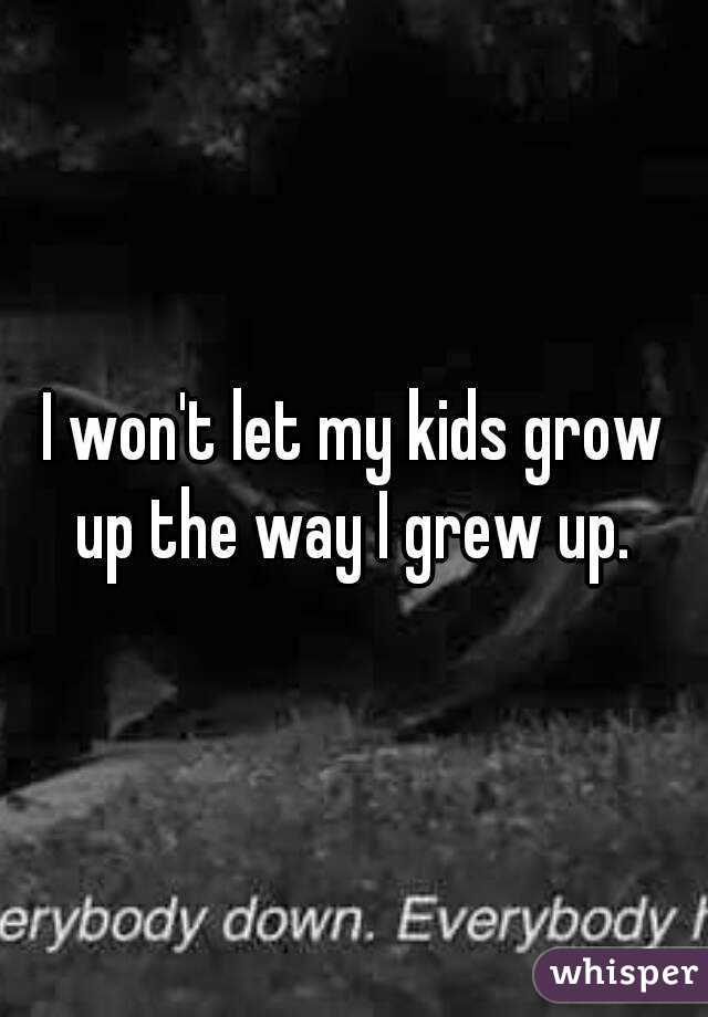 I won't let my kids grow up the way I grew up. 