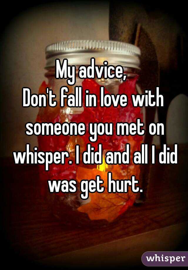 My advice, 
Don't fall in love with someone you met on whisper. I did and all I did was get hurt.