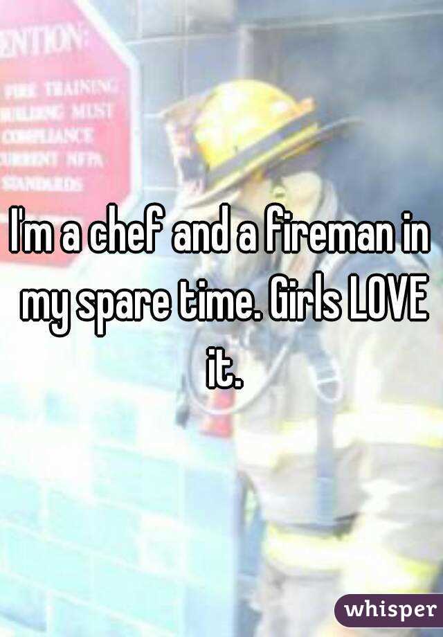 I'm a chef and a fireman in my spare time. Girls LOVE it.