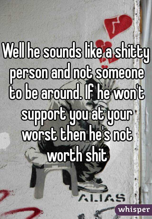 Well he sounds like a shitty person and not someone to be around. If he won't support you at your worst then he's not worth shit