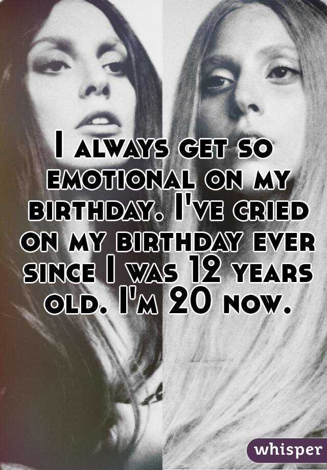 I always get so emotional on my birthday. I've cried on my birthday ever since I was 12 years old. I'm 20 now.