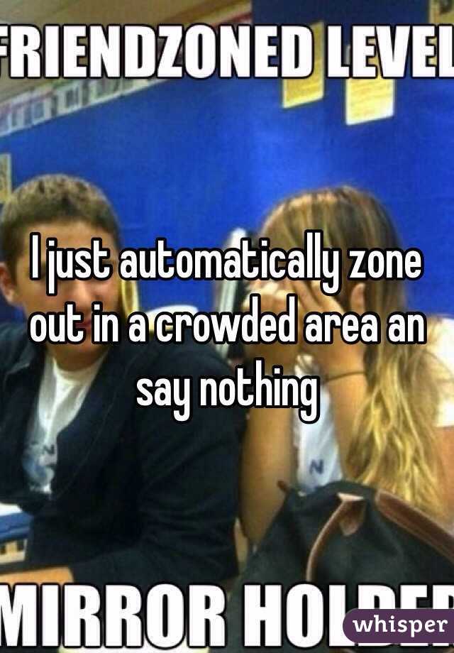 I just automatically zone out in a crowded area an say nothing 