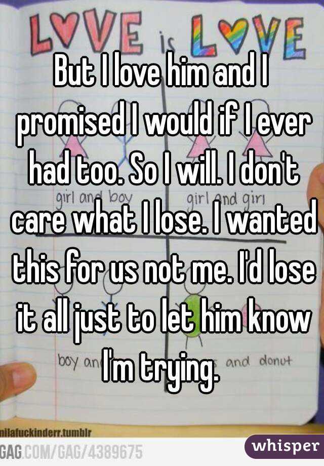But I love him and I promised I would if I ever had too. So I will. I don't care what I lose. I wanted this for us not me. I'd lose it all just to let him know I'm trying. 