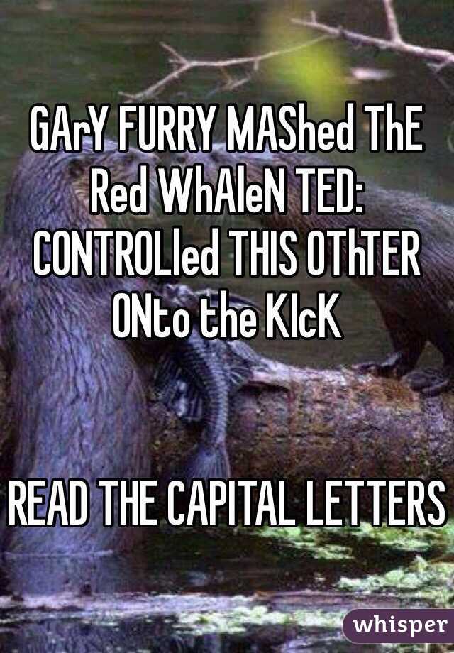 GArY FURRY MAShed ThE Red WhAleN TED: CONTROLled THIS OThTER ONto the KIcK


READ THE CAPITAL LETTERS