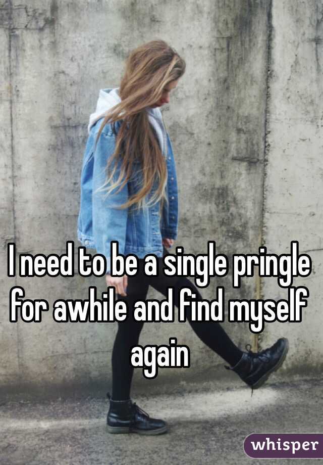 I need to be a single pringle for awhile and find myself again