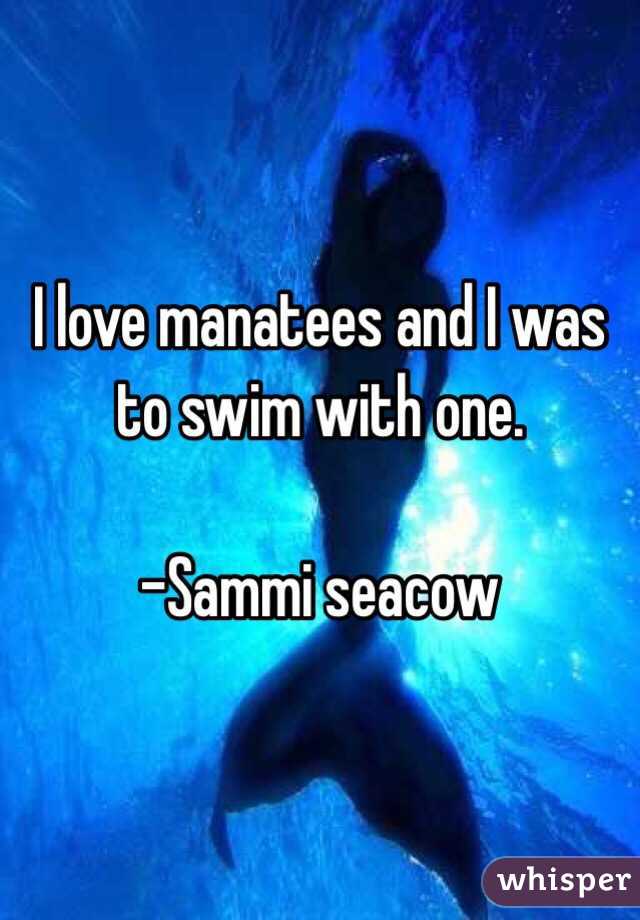 I love manatees and I was to swim with one. 

-Sammi seacow 