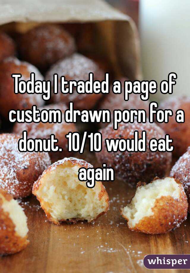 Today I traded a page of custom drawn porn for a donut. 10/10 would eat again