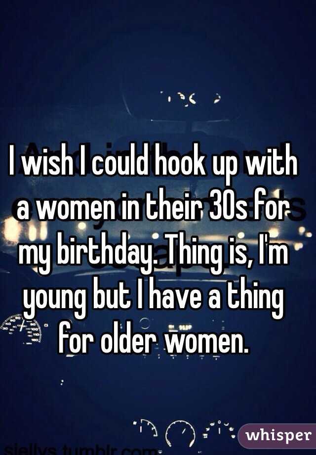 I wish I could hook up with a women in their 30s for my birthday. Thing is, I'm young but I have a thing for older women.