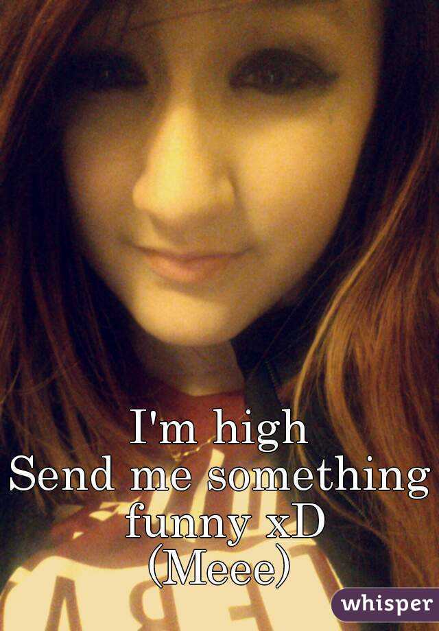 I'm high
Send me something funny xD
(Meee)
