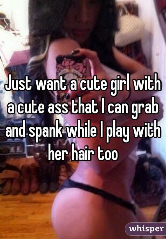 Just want a cute girl with a cute ass that I can grab and spank while I play with her hair too
