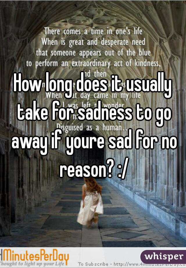 How long does it usually take for sadness to go away if youre sad for no reason? :/