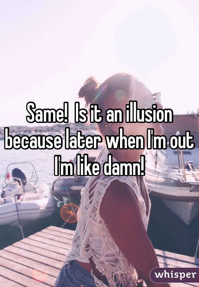 Same!  Is it an illusion because later when I'm out I'm like damn!  
