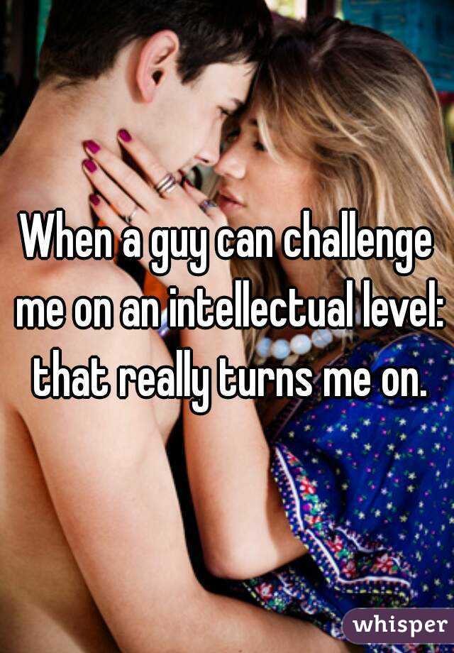 When a guy can challenge me on an intellectual level: that really turns me on.