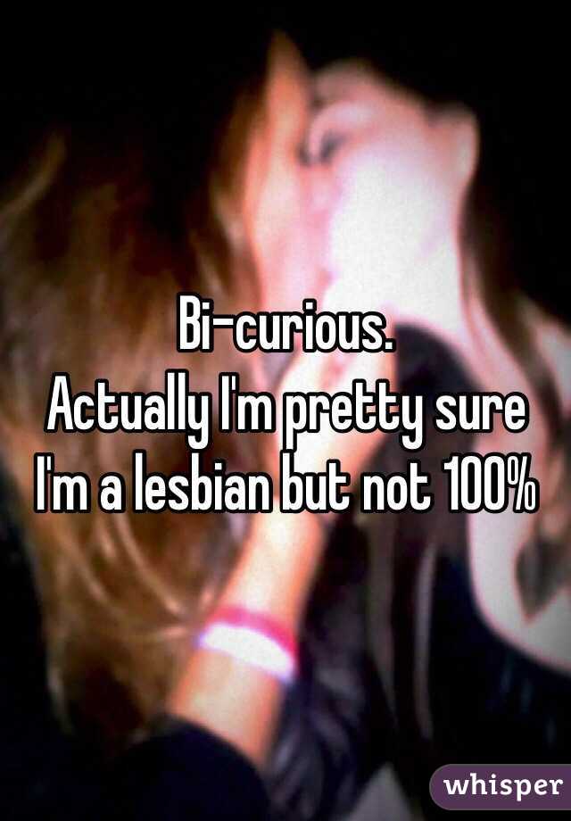 Bi-curious.
Actually I'm pretty sure I'm a lesbian but not 100%