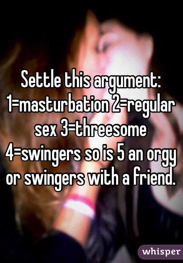 Settle this argument: 1=masturbation 2=regular sex 3=threesome 4=swingers so is 5 an orgy or swingers with a friend. 