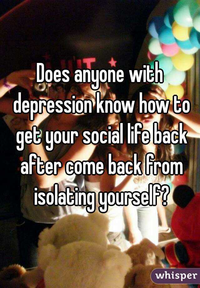 Does anyone with depression know how to get your social life back after come back from isolating yourself?