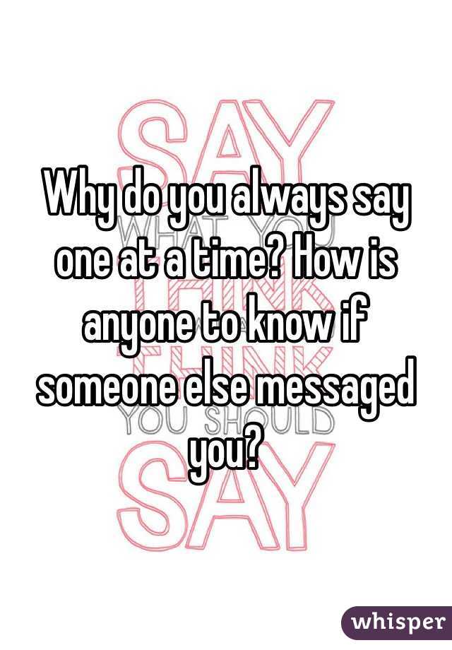 Why do you always say one at a time? How is anyone to know if someone else messaged you? 