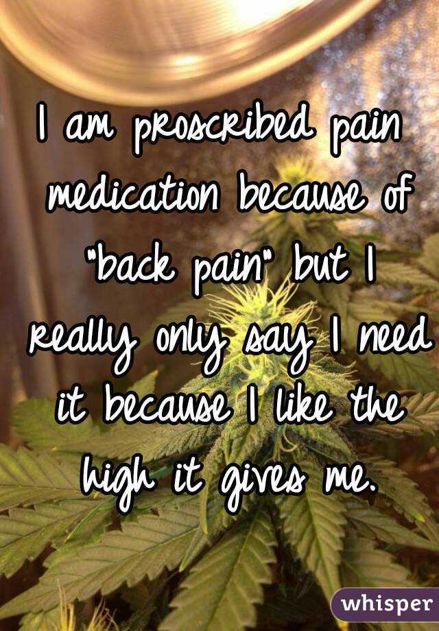 I am proscribed pain medication because of "back pain" but I really only say I need it because I like the high it gives me.