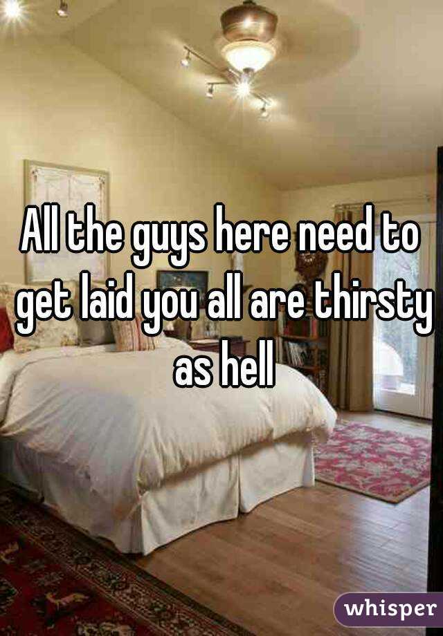 All the guys here need to get laid you all are thirsty as hell