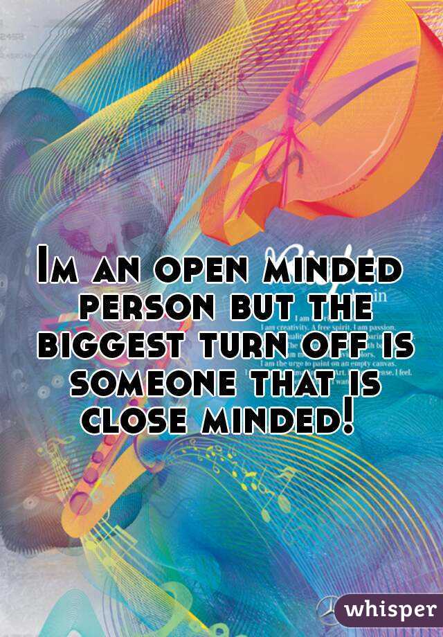 Im an open minded person but the biggest turn off is someone that is close minded! 