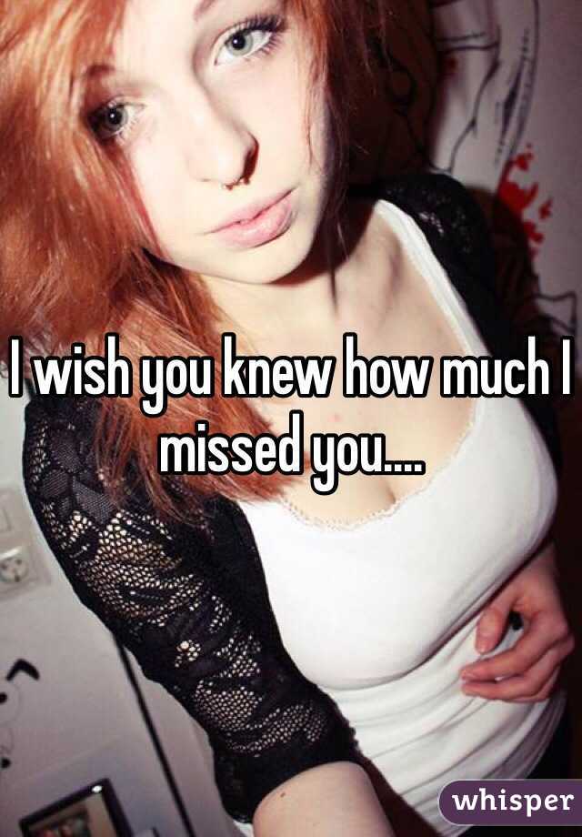I wish you knew how much I missed you....