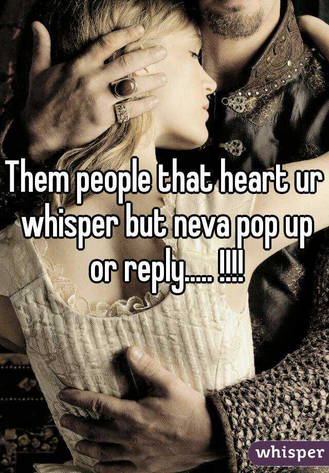 Them people that heart ur whisper but neva pop up or reply..... !!!!
