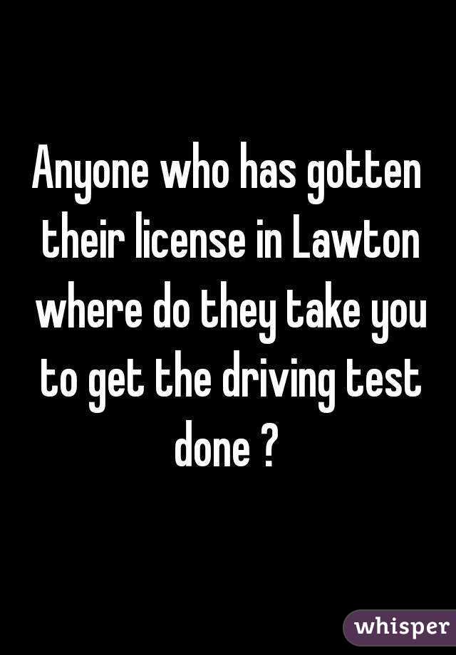 Anyone who has gotten their license in Lawton where do they take you to get the driving test done ? 