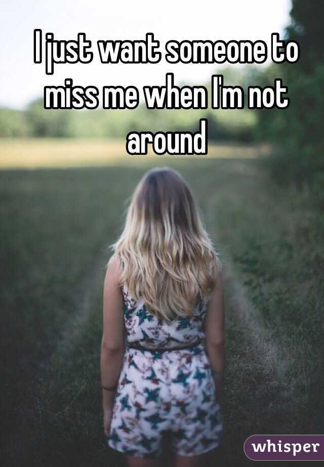 I just want someone to miss me when I'm not around 