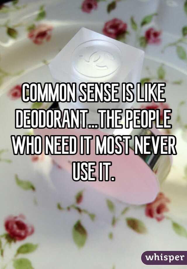 COMMON SENSE IS LIKE DEODORANT...THE PEOPLE WHO NEED IT MOST NEVER USE IT.