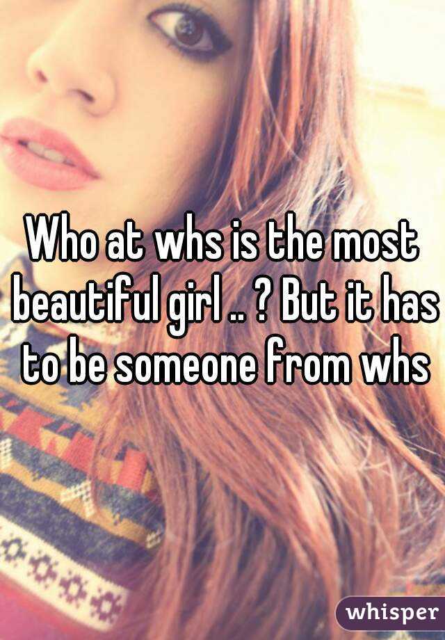 Who at whs is the most beautiful girl .. ? But it has to be someone from whs