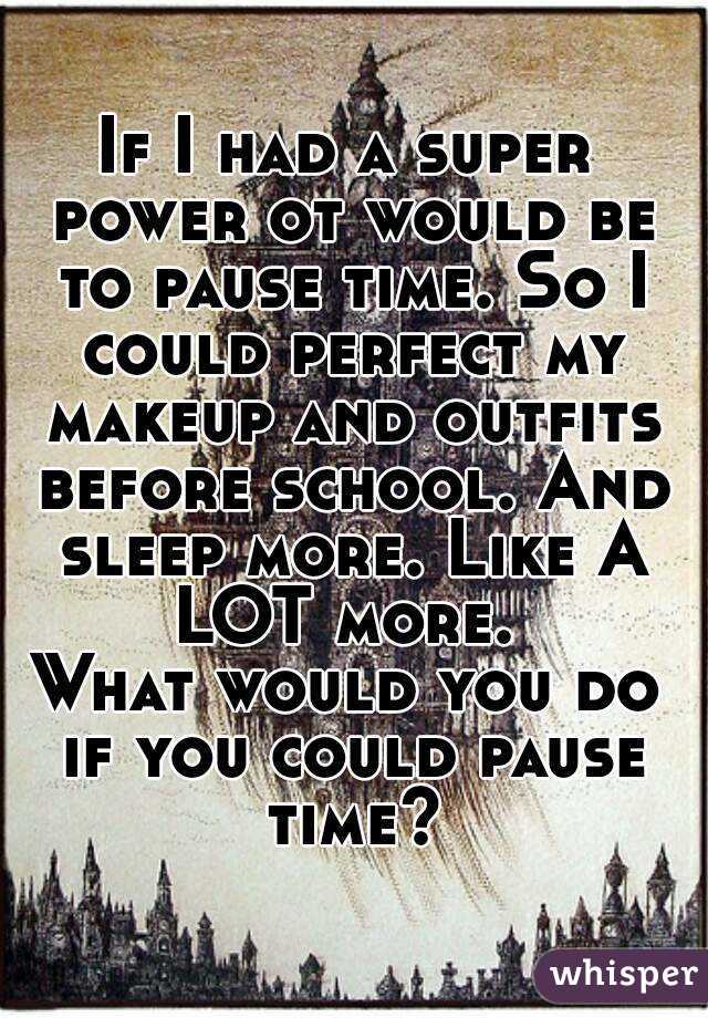 If I had a super power ot would be to pause time. So I could perfect my makeup and outfits before school. And sleep more. Like A LOT more. 
What would you do if you could pause time?