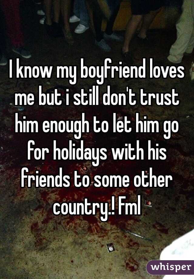 I know my boyfriend loves me but i still don't trust him enough to let him go for holidays with his friends to some other country.! Fml