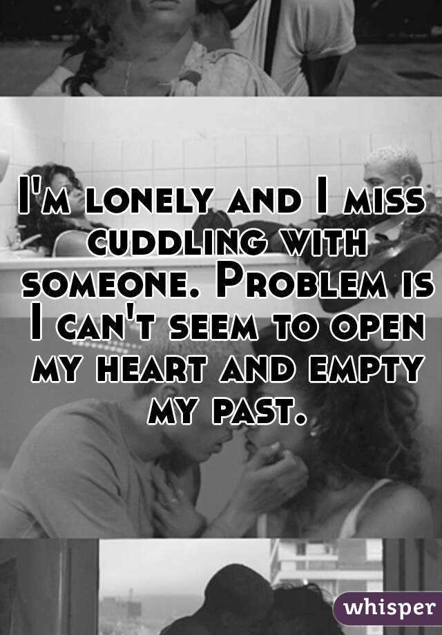 I'm lonely and I miss cuddling with someone. Problem is I can't seem to open my heart and empty my past.