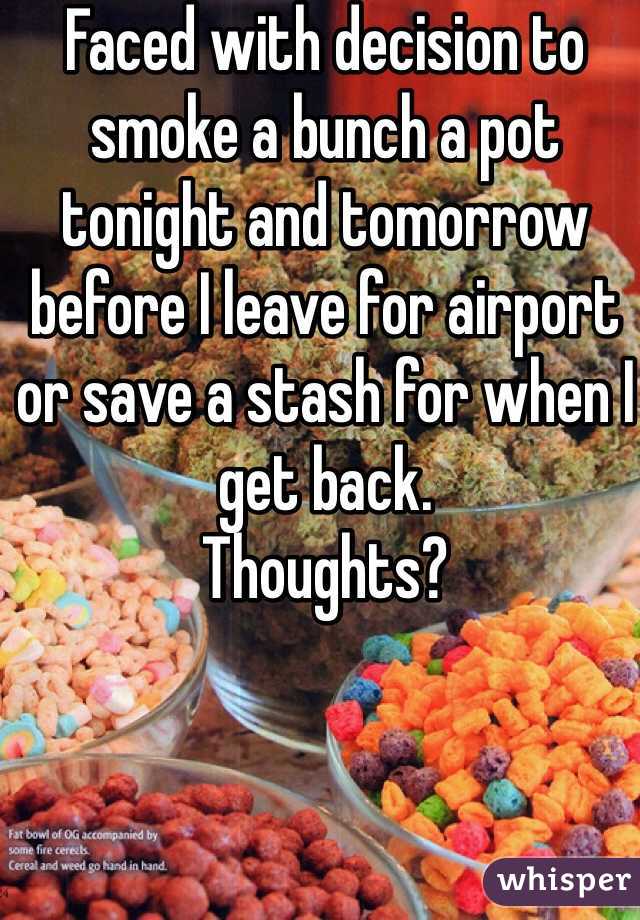 Faced with decision to smoke a bunch a pot tonight and tomorrow before I leave for airport or save a stash for when I get back. 
Thoughts?
