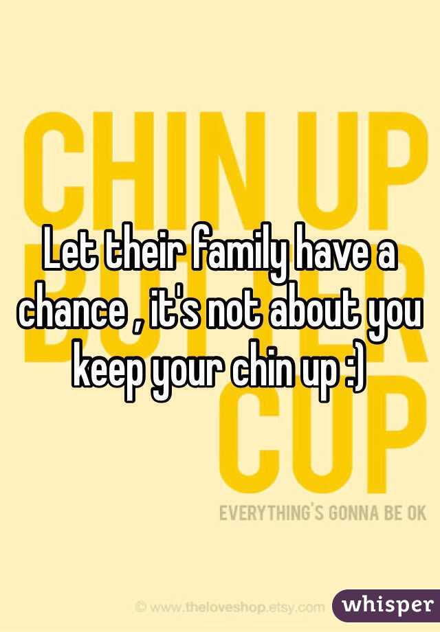 Let their family have a chance , it's not about you keep your chin up :)