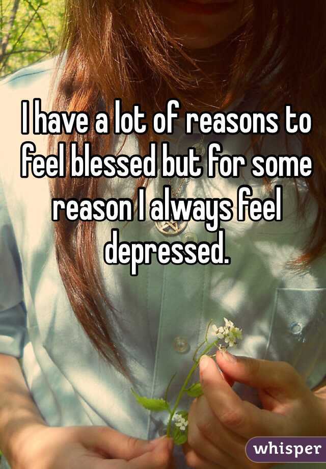 I have a lot of reasons to feel blessed but for some reason I always feel depressed.