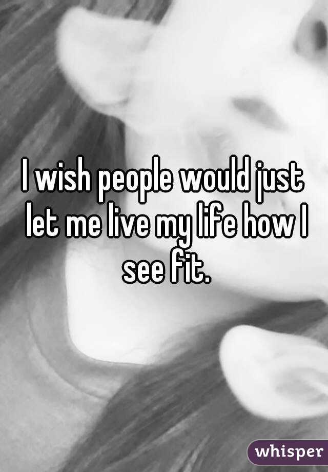 I wish people would just let me live my life how I see fit.