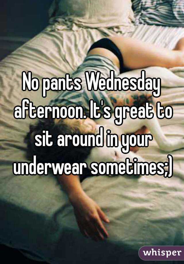 No pants Wednesday afternoon. It's great to sit around in your underwear sometimes;)