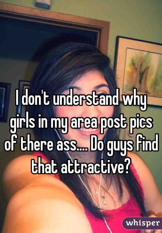 I don't understand why girls in my area post pics of there ass.... Do guys find that attractive? 
