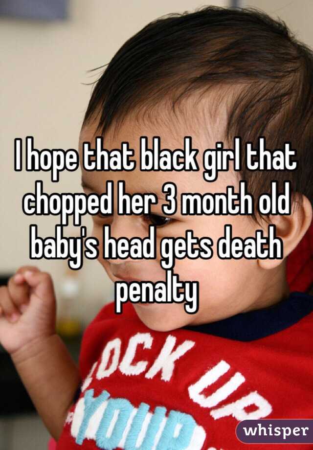 I hope that black girl that chopped her 3 month old baby's head gets death penalty 
