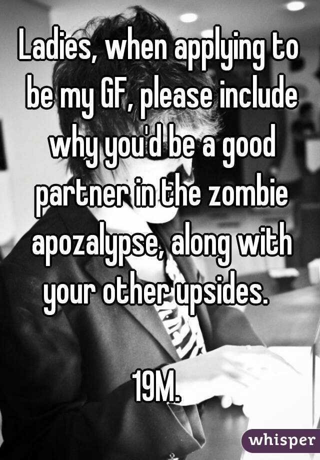 Ladies, when applying to be my GF, please include why you'd be a good partner in the zombie apozalypse, along with your other upsides.  

19M. 