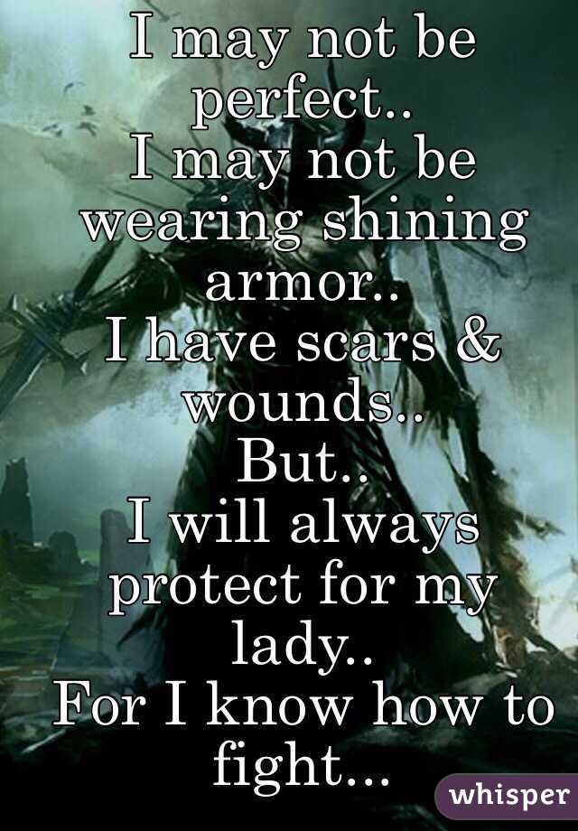 I may not be perfect..
I may not be wearing shining armor..
I have scars & wounds..
But..
I will always protect for my lady..
For I know how to fight...