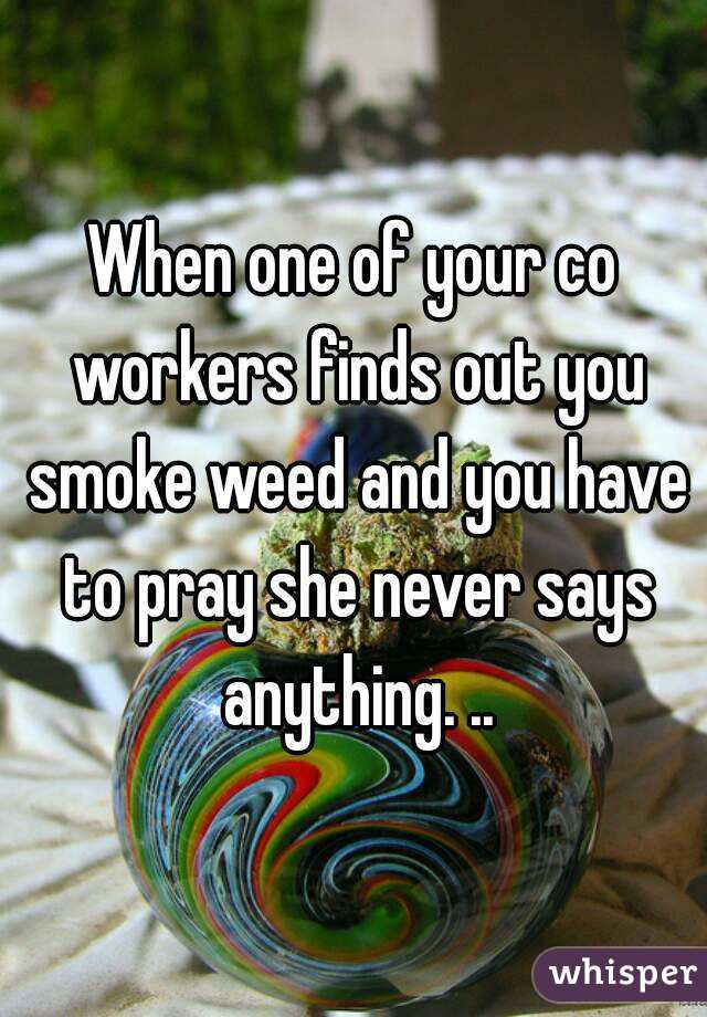 When one of your co workers finds out you smoke weed and you have to pray she never says anything. ..